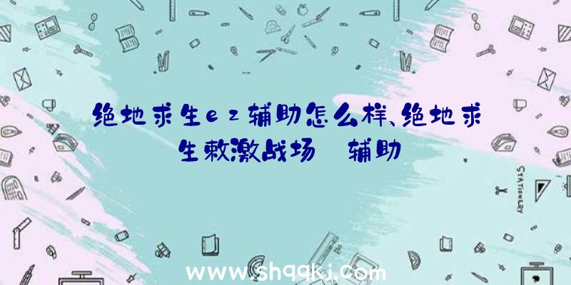 绝地求生ez辅助怎么样、绝地求生敕激战场